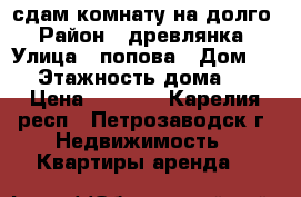 сдам комнату на долго › Район ­ древлянка › Улица ­ попова › Дом ­ 4 › Этажность дома ­ 9 › Цена ­ 8 000 - Карелия респ., Петрозаводск г. Недвижимость » Квартиры аренда   